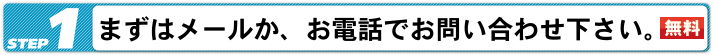 まずはメールかお電話でお問い合わせください。