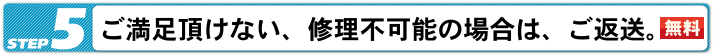 ご満足頂けない、修理不能の場合は、ご返送。